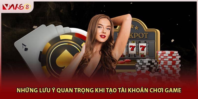 Những lưu ý quan trọng khi tạo tài khoản chơi game
